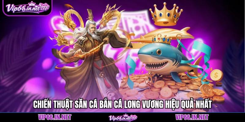 Chiến thuật săn cá bắn cá long vương hiệu quả nhất