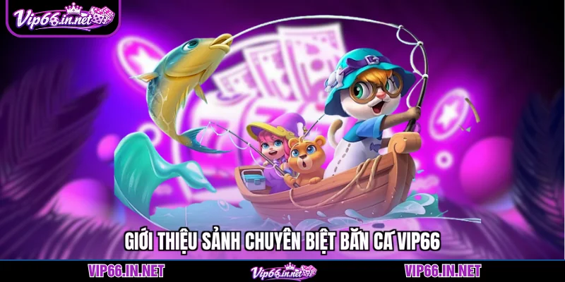 Giới thiệu sảnh chuyên biệt bắn cá VIP66