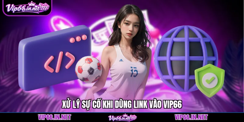 Xử lý sự cố khi dùng link vào VIP66